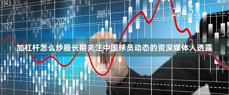 加杠杆怎么炒股　　长期关注中国球员动态的资深媒体人透露