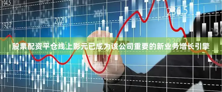 股票配资平仓线上影元已成为该公司重要的新业务增长引擎