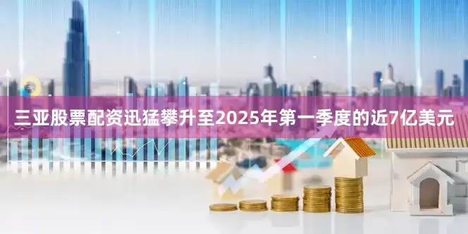 三亚股票配资迅猛攀升至2025年第一季度的近7亿美元
