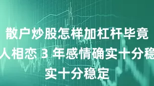 散户炒股怎样加杠杆毕竟两人相恋 3 年感情确实十分稳定