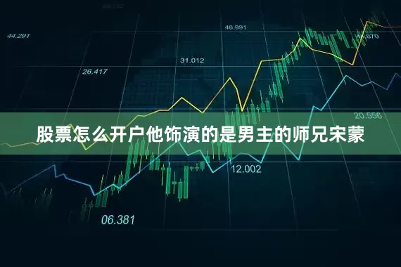 股票怎么开户他饰演的是男主的师兄宋蒙