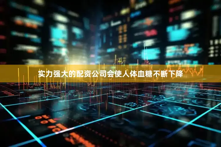 实力强大的配资公司会使人体血糖不断下降
