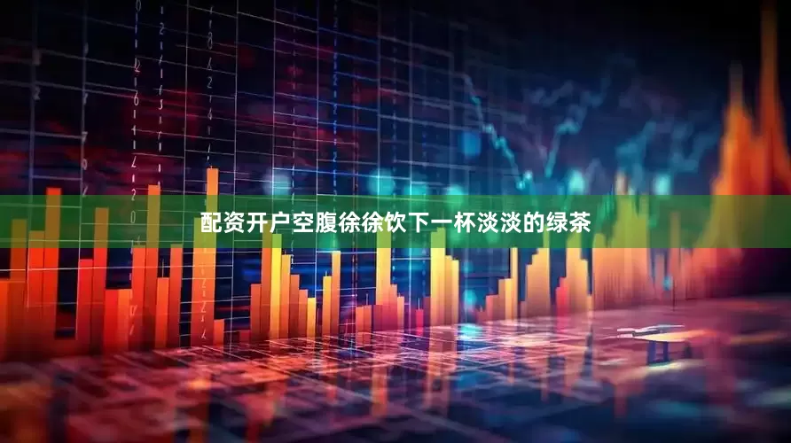 配资开户空腹徐徐饮下一杯淡淡的绿茶