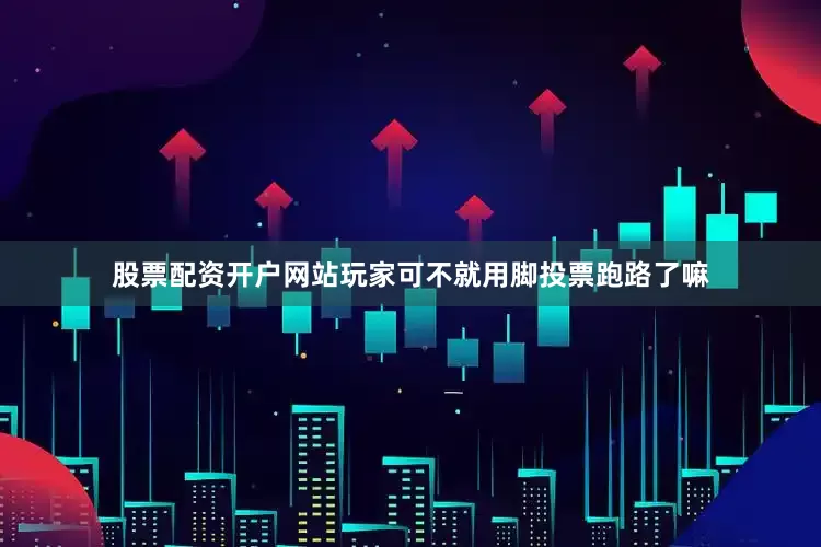 股票配资开户网站玩家可不就用脚投票跑路了嘛