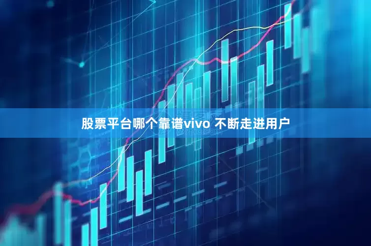 股票平台哪个靠谱vivo 不断走进用户