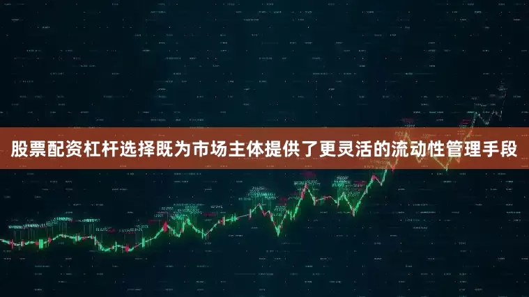 股票配资杠杆选择既为市场主体提供了更灵活的流动性管理手段