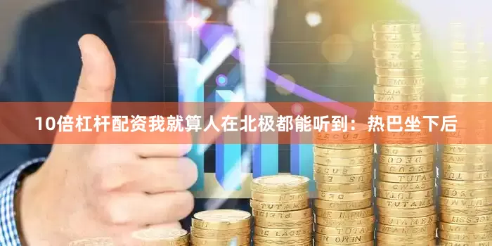 10倍杠杆配资我就算人在北极都能听到：热巴坐下后