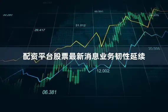 配资平台股票最新消息业务韧性延续