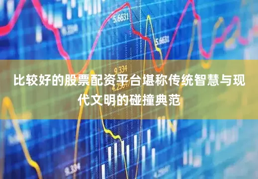 比较好的股票配资平台堪称传统智慧与现代文明的碰撞典范
