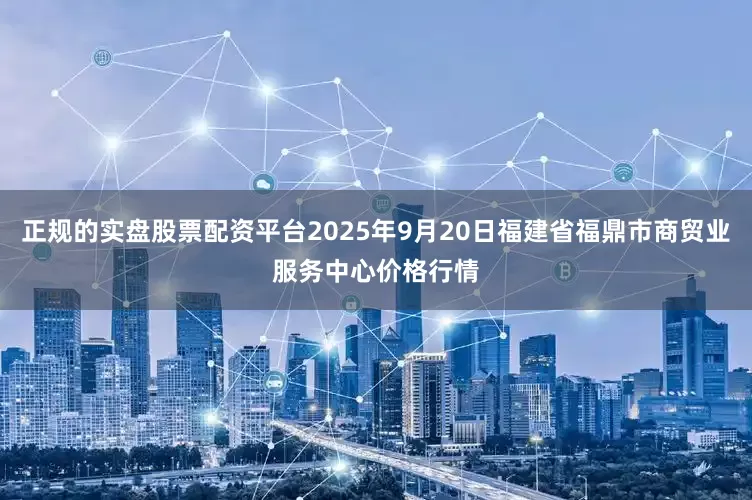 正规的实盘股票配资平台2025年9月20日福建省福鼎市商贸业服务中心价格行情