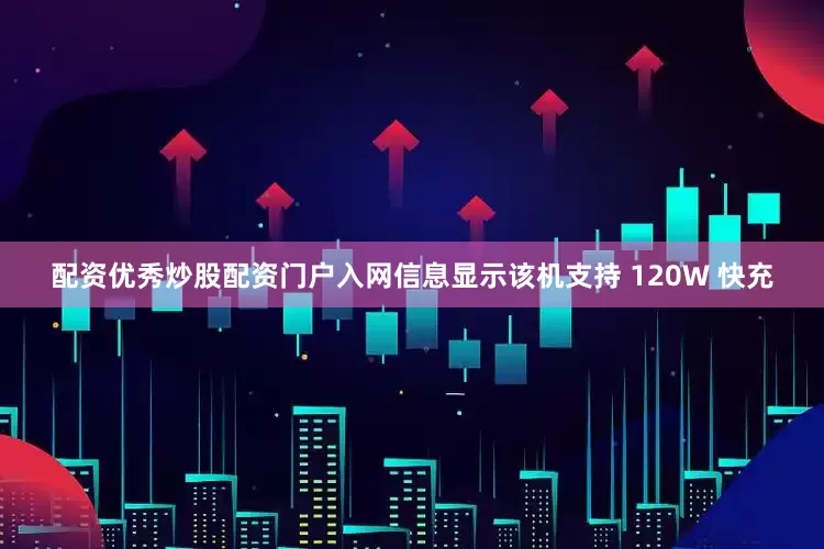 配资优秀炒股配资门户入网信息显示该机支持 120W 快充