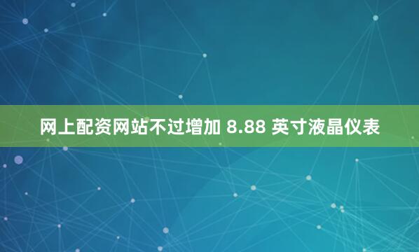 网上配资网站不过增加 8.88 英寸液晶仪表